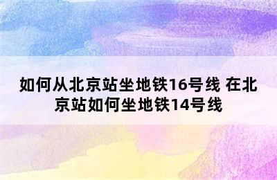 如何从北京站坐地铁16号线 在北京站如何坐地铁14号线